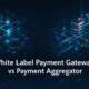 White Label Payment Gateway vs Payment Aggregator: Key Differences